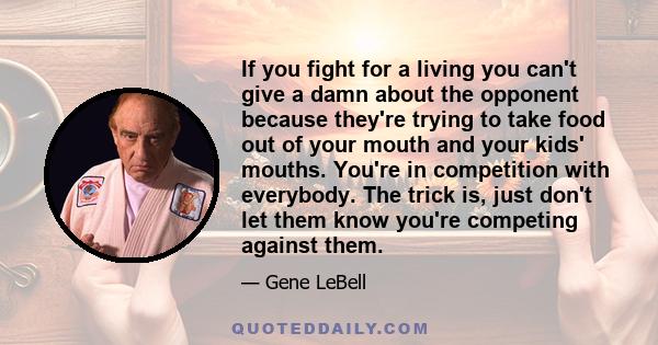 If you fight for a living you can't give a damn about the opponent because they're trying to take food out of your mouth and your kids' mouths. You're in competition with everybody. The trick is, just don't let them