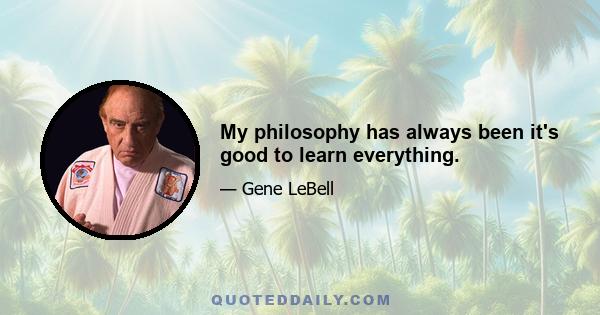 My philosophy has always been it's good to learn everything.