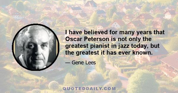 I have believed for many years that Oscar Peterson is not only the greatest pianist in jazz today, but the greatest it has ever known.