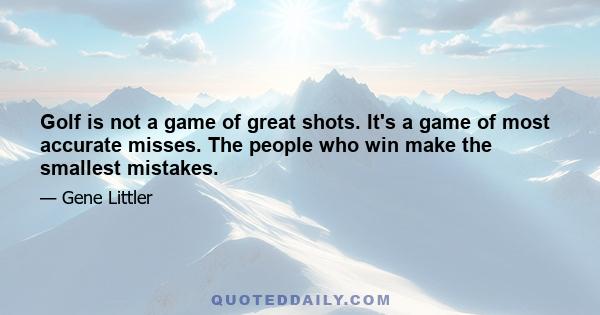 Golf is not a game of great shots. It's a game of most accurate misses. The people who win make the smallest mistakes.