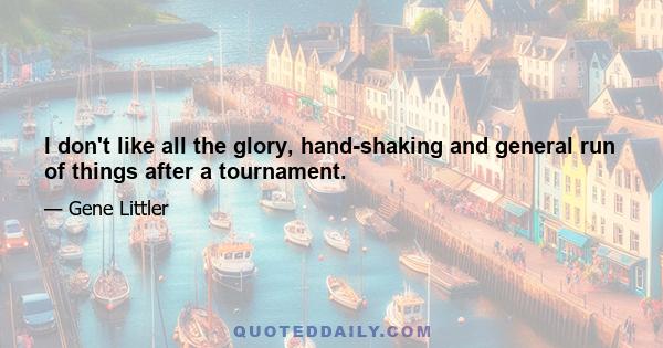 I don't like all the glory, hand-shaking and general run of things after a tournament.