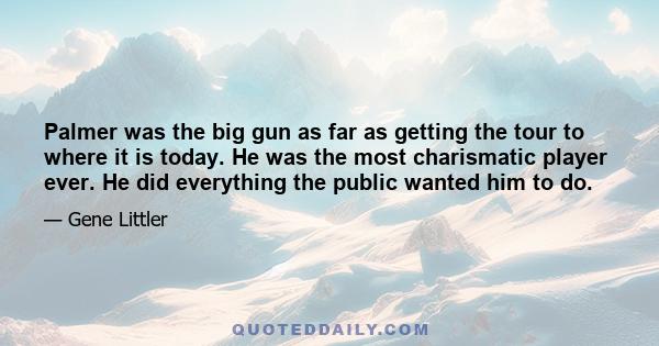 Palmer was the big gun as far as getting the tour to where it is today. He was the most charismatic player ever. He did everything the public wanted him to do.