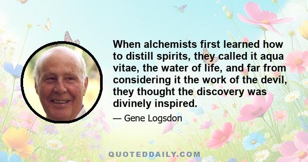 When alchemists first learned how to distill spirits, they called it aqua vitae, the water of life, and far from considering it the work of the devil, they thought the discovery was divinely inspired.