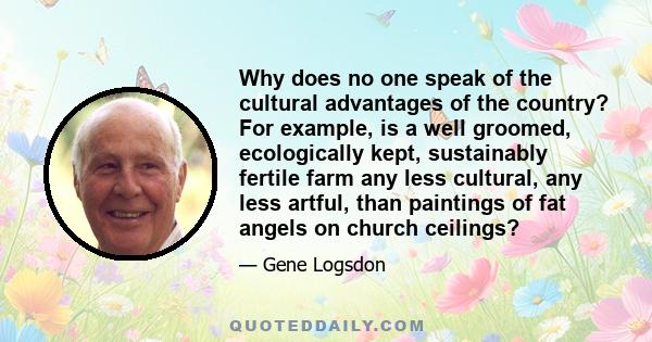 Why does no one speak of the cultural advantages of the country? For example, is a well groomed, ecologically kept, sustainably fertile farm any less cultural, any less artful, than paintings of fat angels on church