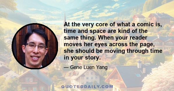 At the very core of what a comic is, time and space are kind of the same thing. When your reader moves her eyes across the page, she should be moving through time in your story.