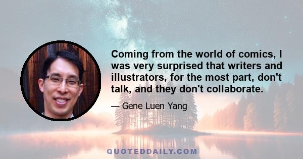 Coming from the world of comics, I was very surprised that writers and illustrators, for the most part, don't talk, and they don't collaborate.