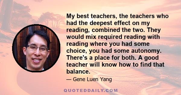 My best teachers, the teachers who had the deepest effect on my reading, combined the two. They would mix required reading with reading where you had some choice, you had some autonomy. There's a place for both. A good