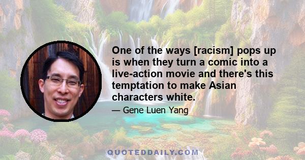 One of the ways [racism] pops up is when they turn a comic into a live-action movie and there's this temptation to make Asian characters white.