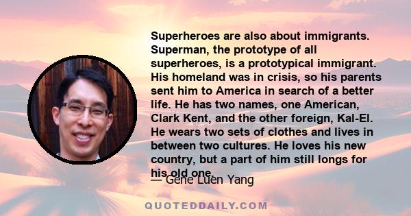 Superheroes are also about immigrants. Superman, the prototype of all superheroes, is a prototypical immigrant. His homeland was in crisis, so his parents sent him to America in search of a better life. He has two