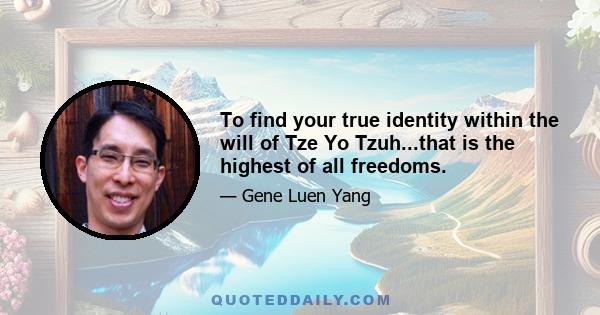 To find your true identity within the will of Tze Yo Tzuh...that is the highest of all freedoms.