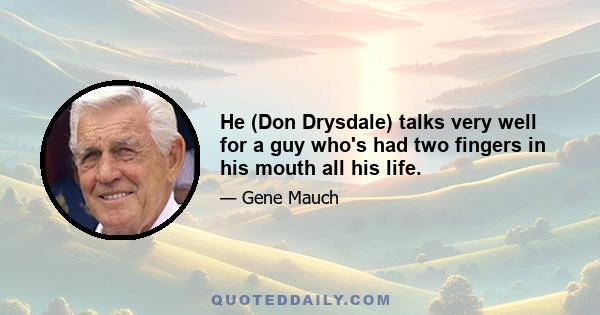 He (Don Drysdale) talks very well for a guy who's had two fingers in his mouth all his life.