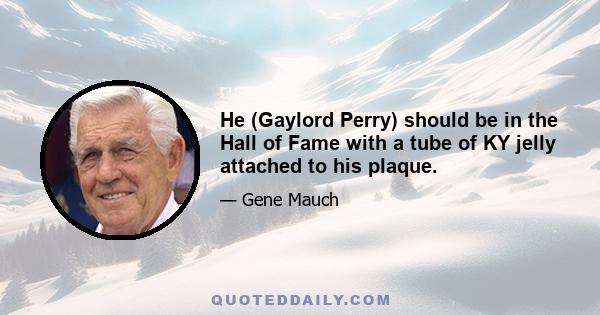 He (Gaylord Perry) should be in the Hall of Fame with a tube of KY jelly attached to his plaque.