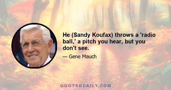 He (Sandy Koufax) throws a 'radio ball,' a pitch you hear, but you don't see.