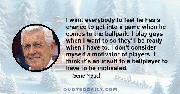 I want everybody to feel he has a chance to get into a game when he comes to the ballpark. I play guys when I want to so they'll be ready when I have to. I don't consider myself a motivator of players. I think it's an