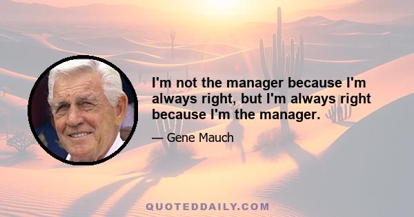 I'm not the manager because I'm always right, but I'm always right because I'm the manager.