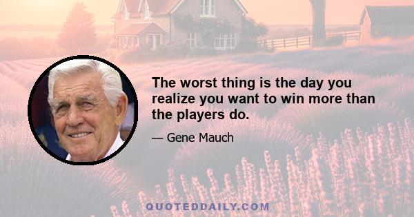 The worst thing is the day you realize you want to win more than the players do.