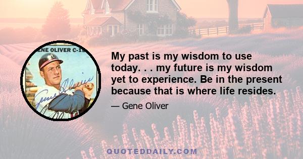 My past is my wisdom to use today. . . my future is my wisdom yet to experience. Be in the present because that is where life resides.