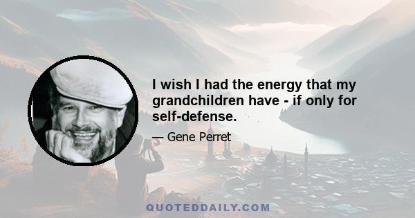 I wish I had the energy that my grandchildren have - if only for self-defense.