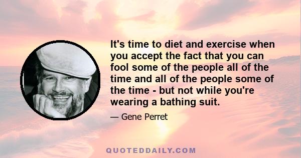 It's time to diet and exercise when you accept the fact that you can fool some of the people all of the time and all of the people some of the time - but not while you're wearing a bathing suit.