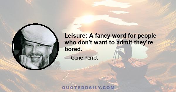 Leisure: A fancy word for people who don't want to admit they're bored.