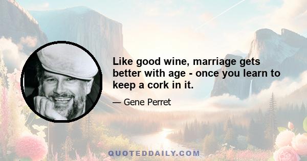 Like good wine, marriage gets better with age - once you learn to keep a cork in it.