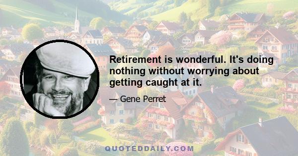 Retirement is wonderful. It's doing nothing without worrying about getting caught at it.