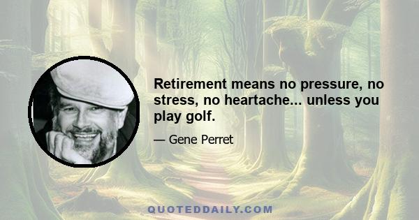 Retirement means no pressure, no stress, no heartache... unless you play golf.