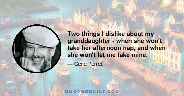 Two things I dislike about my granddaughter - when she won't take her afternoon nap, and when she won't let me take mine.