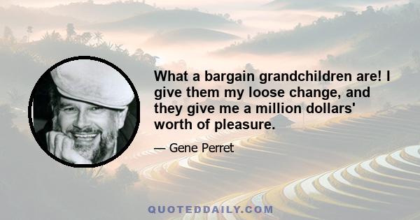 What a bargain grandchildren are! I give them my loose change, and they give me a million dollars' worth of pleasure.