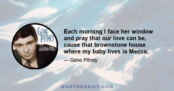 Each morning I face her window and pray that our love can be, cause that brownstone house where my baby lives is Mecca.