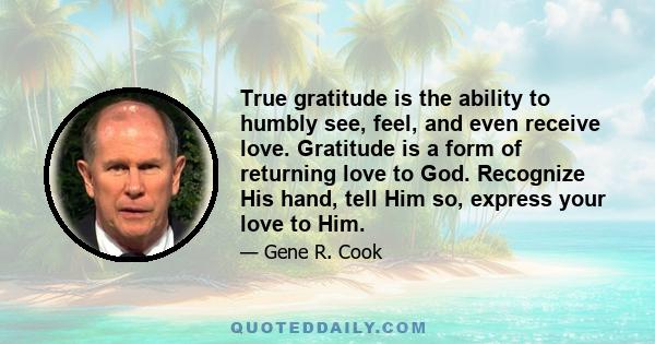 True gratitude is the ability to humbly see, feel, and even receive love. Gratitude is a form of returning love to God. Recognize His hand, tell Him so, express your love to Him.