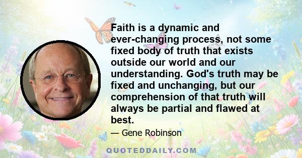 Faith is a dynamic and ever-changing process, not some fixed body of truth that exists outside our world and our understanding. God's truth may be fixed and unchanging, but our comprehension of that truth will always be 