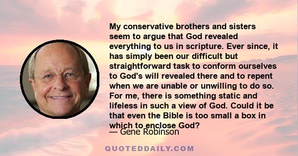 My conservative brothers and sisters seem to argue that God revealed everything to us in scripture. Ever since, it has simply been our difficult but straightforward task to conform ourselves to God's will revealed there 