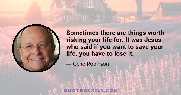 Sometimes there are things worth risking your life for. It was Jesus who said if you want to save your life, you have to lose it.