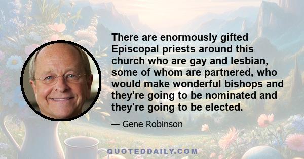 There are enormously gifted Episcopal priests around this church who are gay and lesbian, some of whom are partnered, who would make wonderful bishops and they're going to be nominated and they're going to be elected.