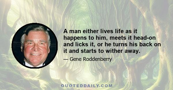 A man either lives life as it happens to him, meets it head-on and licks it, or he turns his back on it and starts to wither away.