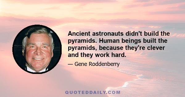 Ancient astronauts didn't build the pyramids. Human beings built the pyramids, because they're clever and they work hard.