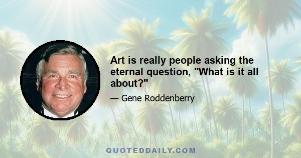 Art is really people asking the eternal question, What is it all about?