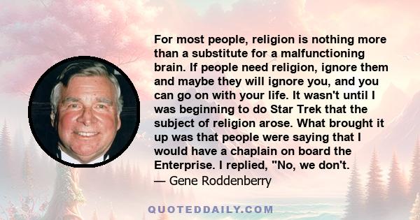 For most people, religion is nothing more than a substitute for a malfunctioning brain. If people need religion, ignore them and maybe they will ignore you, and you can go on with your life. It wasn't until I was