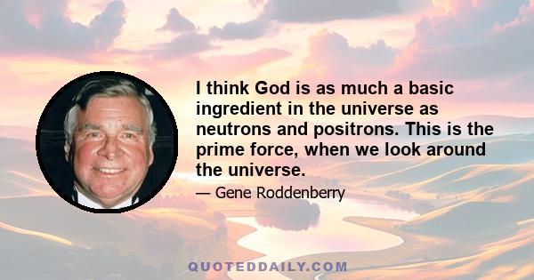 I think God is as much a basic ingredient in the universe as neutrons and positrons. This is the prime force, when we look around the universe.