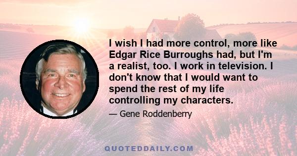 I wish I had more control, more like Edgar Rice Burroughs had, but I'm a realist, too. I work in television. I don't know that I would want to spend the rest of my life controlling my characters.