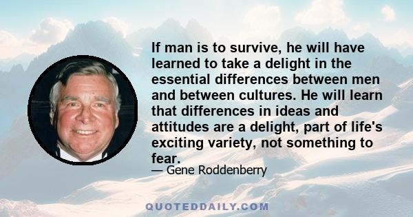 If man is to survive, he will have learned to take a delight in the essential differences between men and between cultures. He will learn that differences in ideas and attitudes are a delight, part of life's exciting