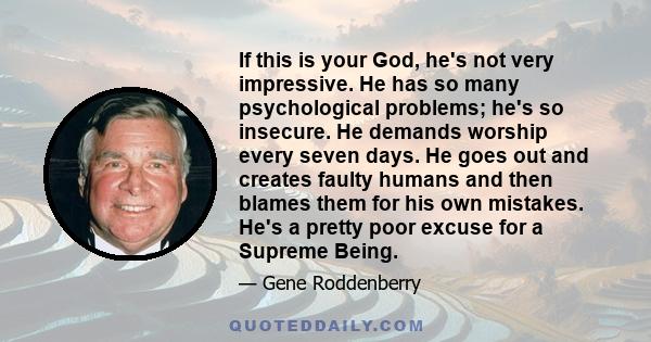 If this is your God, he's not very impressive. He has so many psychological problems; he's so insecure. He demands worship every seven days. He goes out and creates faulty humans and then blames them for his own