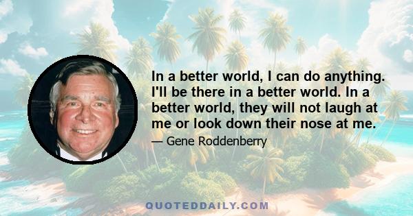 In a better world, I can do anything. I'll be there in a better world. In a better world, they will not laugh at me or look down their nose at me.