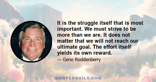 It is the struggle itself that is most important. We must strive to be more than we are. It does not matter that we will not reach our ultimate goal. The effort itself yields its own reward.