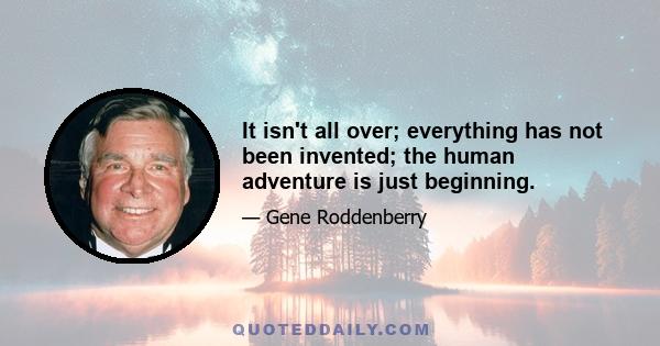 It isn't all over; everything has not been invented; the human adventure is just beginning.