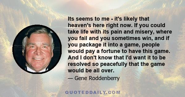 Its seems to me - it's likely that heaven's here right now. If you could take life with its pain and misery, where you fail and you sometimes win, and if you package it into a game, people would pay a fortune to have