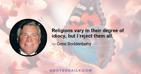 Religions vary in their degree of idiocy, but I reject them all.