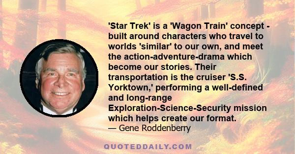 'Star Trek' is a 'Wagon Train' concept - built around characters who travel to worlds 'similar' to our own, and meet the action-adventure-drama which become our stories. Their transportation is the cruiser 'S.S.