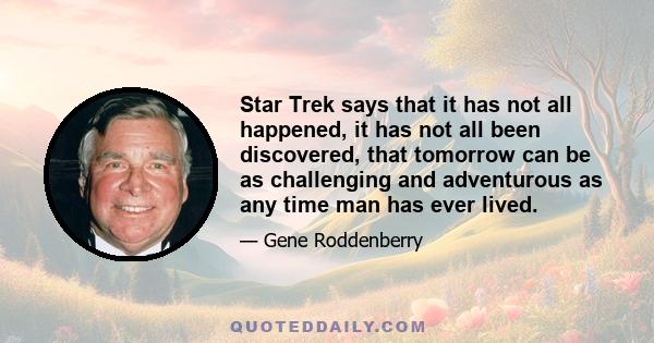 Star Trek says that it has not all happened, it has not all been discovered, that tomorrow can be as challenging and adventurous as any time man has ever lived.